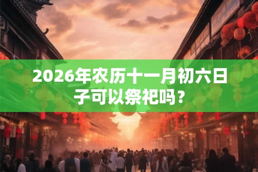 2026年农历十一月初六日子可以祭祀吗？