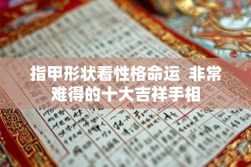 指甲形状看性格命运  非常难得的十大吉祥手相
