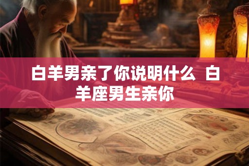 白羊男亲了你说明什么  白羊座男生亲你