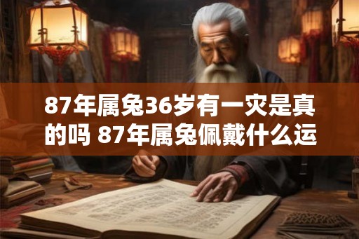 87年属兔36岁有一灾是真的吗 87年属兔佩戴什么运气最好