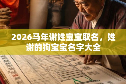 2026马年谢姓宝宝取名,姓谢的狗宝宝名字大全 2026马年谢姓宝宝取名,姓谢的狗宝宝名字大全
