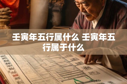 壬寅年五行属什么 壬寅年五行属于什么 壬寅年五行属什么 壬寅年五行属于什么