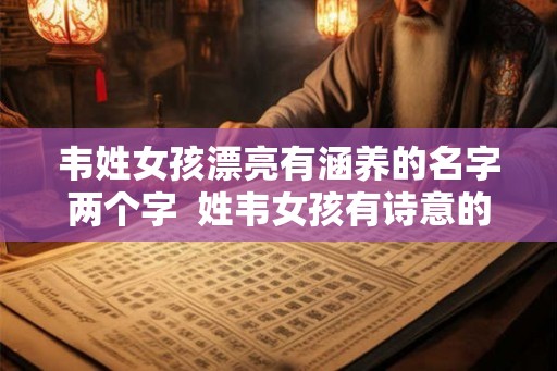韦姓女孩漂亮有涵养的名字两个字  姓韦女孩有诗意的名字大全