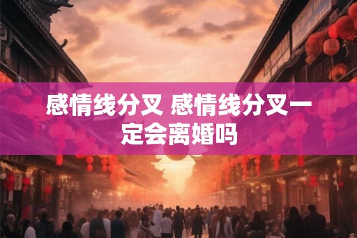 感情线分叉 感情线分叉一定会离婚吗 感情线分叉 感情线分叉一定会离婚吗