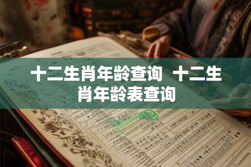 十二生肖年龄查询  十二生肖年龄表查询