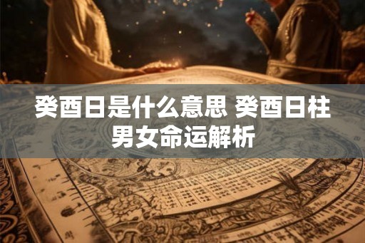 癸酉日是什么意思 癸酉日柱男女命运解析