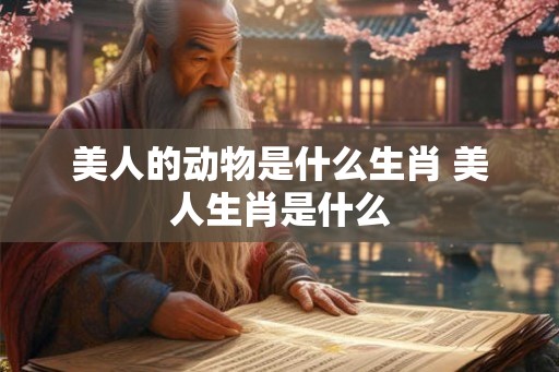 美人的动物是什么生肖 美人生肖是什么 美人的动物是什么生肖 美人生肖是什么