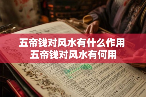 五帝钱对风水有什么作用 五帝钱对风水有何用 五帝钱对风水有什么作用 五帝钱对风水有何用