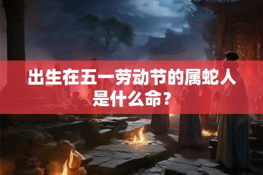 出生在五一劳动节的属蛇人是什么命？
