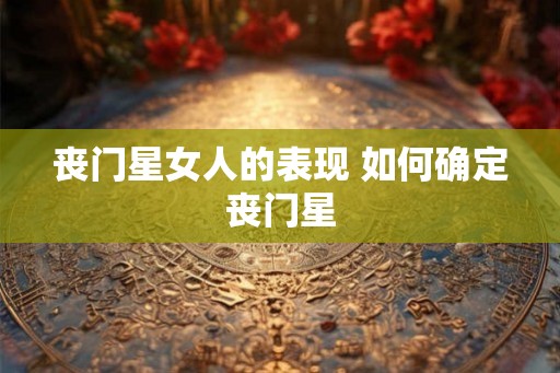 丧门星女人的表现 如何确定丧门星 丧门星女人的表现 如何确定丧门星