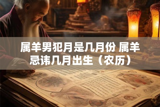 属羊男犯月是几月份 属羊忌讳几月出生（农历）