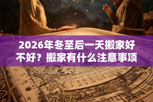 2026年冬至后一天搬家好不好？搬家有什么注意事项？