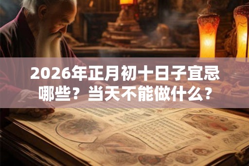 2026年正月初十日子宜忌哪些?当天不能做什么? 2026年正月初十日子宜忌哪些?当天不能做什么?