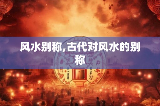 风水别称,古代对风水的别称 风水别称,古代对风水的别称