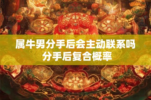 属牛男分手后会主动联系吗 分手后复合概率