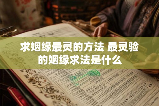 求姻缘最灵的方法 最灵验的姻缘求法是什么