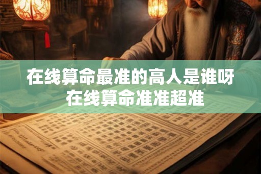 在线算命最准的高人是谁呀  在线算命准准超准