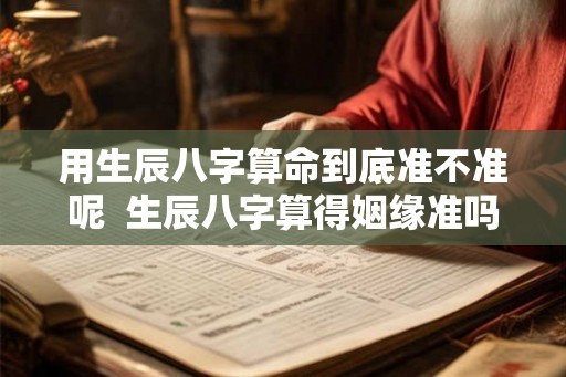 用生辰八字算命到底准不准呢  生辰八字算得姻缘准吗