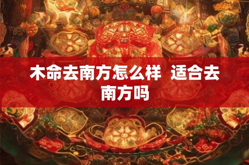 木命去南方怎么样  适合去南方吗