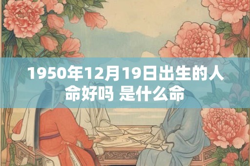 1950年12月19日出生的人命好吗 是什么命
