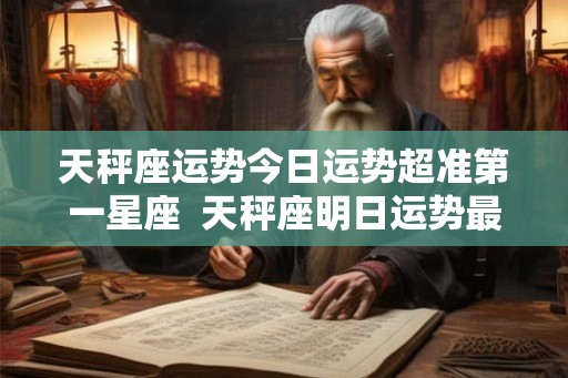 天秤座运势今日运势超准第一星座  天秤座明日运势最准