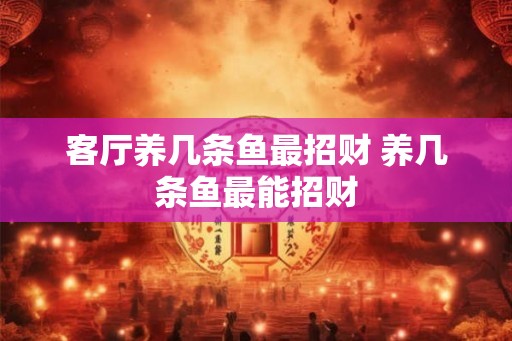 客厅养几条鱼最招财 养几条鱼最能招财