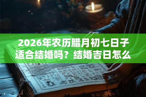 2026年农历腊月初七日子适合结婚吗？结婚吉日怎么选择？