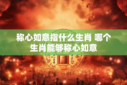 称心如意指什么生肖 哪个生肖能够称心如意