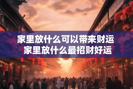 家里放什么可以带来财运  家里放什么最招财好运