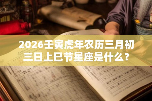 2026壬寅虎年农历三月初三日上巳节星座是什么？