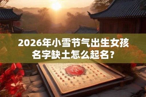 2026年小雪节气出生女孩名字缺土怎么起名？