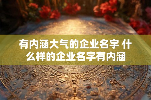 有内涵大气的企业名字 什么样的企业名字有内涵
