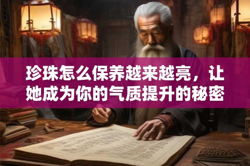 珍珠怎么保养越来越亮,让她成为你的气质提升的秘密 珍珠怎么保养越来越亮,让她成为你的气质提升的秘密