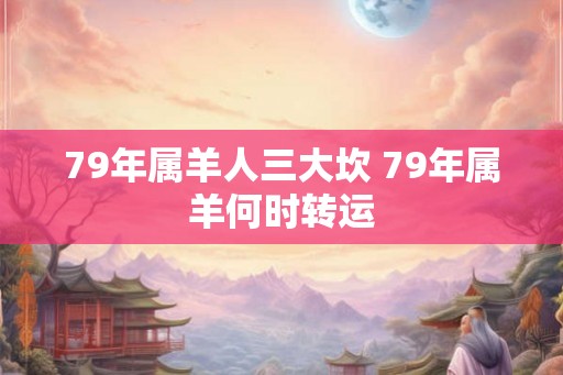 79年属羊人三大坎 79年属羊何时转运
