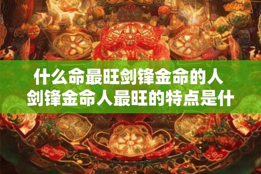 什么命最旺剑锋金命的人 剑锋金命人最旺的特点是什么