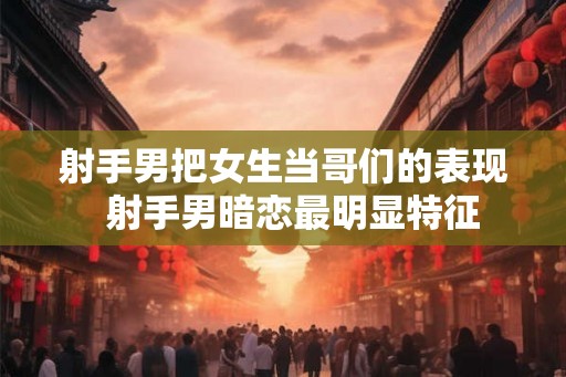 射手男把女生当哥们的表现  射手男暗恋最明显特征