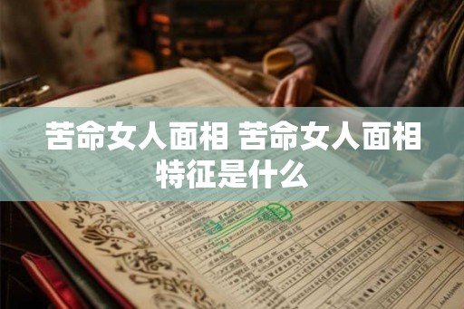 苦命女人面相 苦命女人面相特征是什么