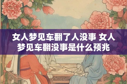 女人梦见车翻了人没事 女人梦见车翻没事是什么预兆 女人梦见车翻了人没事 女人梦见车翻没事是什么预兆