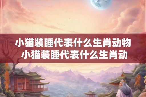 小猫装睡代表什么生肖动物 小猫装睡代表什么生肖动物图片