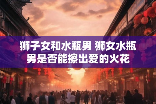 狮子女和水瓶男 狮女水瓶男是否能擦出爱的火花