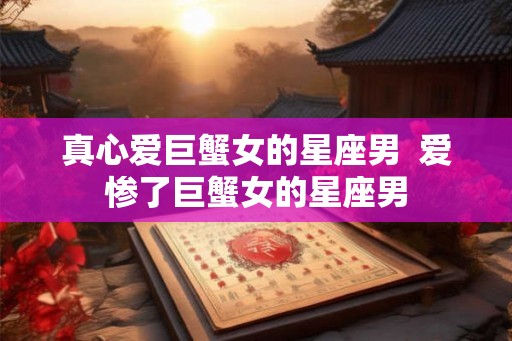 真心爱巨蟹女的星座男  爱惨了巨蟹女的星座男
