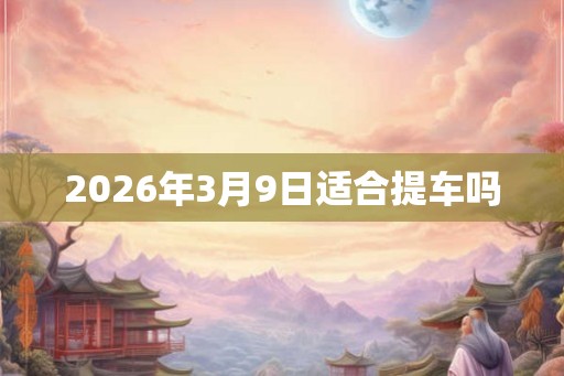 2026年3月9日适合提车吗