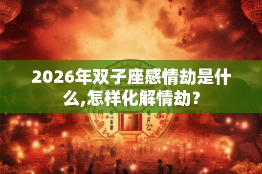 2026年双子座感情劫是什么,怎样化解情劫? 2026年双子座感情劫是什么,怎样化解情劫?