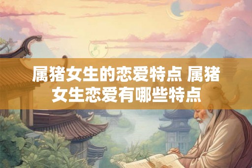 属猪女生的恋爱特点 属猪女生恋爱有哪些特点