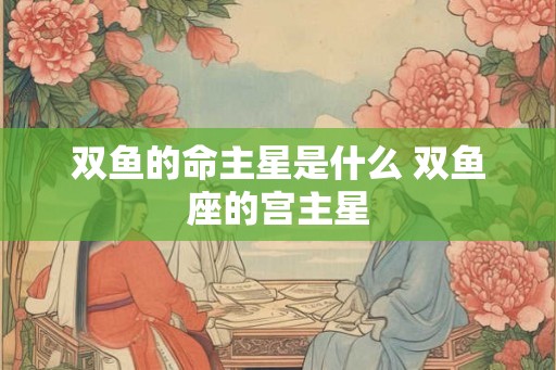 双鱼的命主星是什么 双鱼座的宫主星