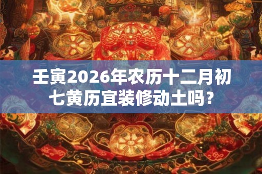 壬寅2026年农历十二月初七黄历宜装修动土吗？