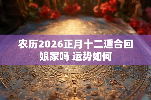 农历2026正月十二适合回娘家吗 运势如何