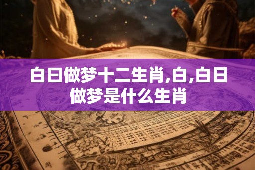 白曰做梦十二生肖,白,白日做梦是什么生肖