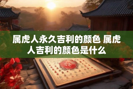 属虎人永久吉利的颜色 属虎人吉利的颜色是什么