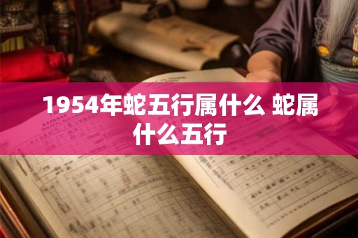 1954年蛇五行属什么 蛇属什么五行 1954年蛇五行属什么 蛇属什么五行